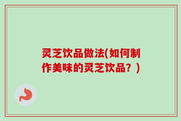灵芝饮品做法(如何制作美味的灵芝饮品?)-第1张图片-卓越灵芝孢子粉 灵芝饮品做法(如何制作美味的灵芝饮品?)-第1张图片-卓越灵芝孢子粉