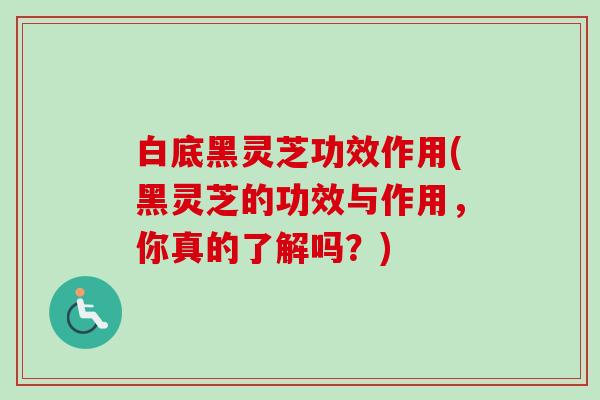 白底黑灵芝功效作用(黑灵芝的功效与作用,你真的了解吗?)-第1张图片-卓越灵芝孢子粉 白底黑灵芝功效作用(黑灵芝的功效与作用,你真的了解吗?)-第1张图片-卓越灵芝孢子粉