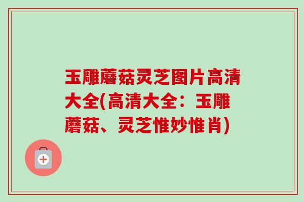 玉雕蘑菇灵芝图片高清大全(高清大全:玉雕蘑菇、灵芝惟妙惟肖)-第1张图片-卓越灵芝孢子粉 玉雕蘑菇灵芝图片高清大全(高清大全:玉雕蘑菇、灵芝惟妙惟肖)-第1张图片-卓越灵芝孢子粉