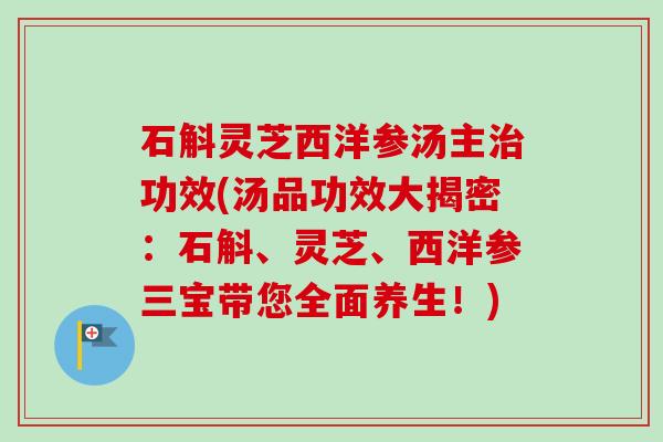 石斛灵芝西洋参汤主治功效(汤品功效大揭密:石斛、灵芝、西洋参三宝带您全面养生!)-第1张图片-卓越灵芝孢子粉 石斛灵芝西洋参汤主治功效(汤品功效大揭密:石斛、灵芝、西洋参三宝带您全面养生!)-第1张图片-卓越灵芝孢子粉