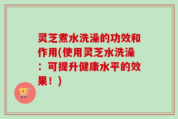 灵芝煮水洗澡的功效和作用(使用灵芝水洗澡:可提升健康水平的效果!)-第1张图片-卓越灵芝孢子粉 灵芝煮水洗澡的功效和作用(使用灵芝水洗澡:可提升健康水平的效果!)-第1张图片-卓越灵芝孢子粉