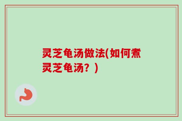 灵芝龟汤做法(如何煮灵芝龟汤?)-第1张图片-卓越灵芝孢子粉 灵芝龟汤做法(如何煮灵芝龟汤?)-第1张图片-卓越灵芝孢子粉