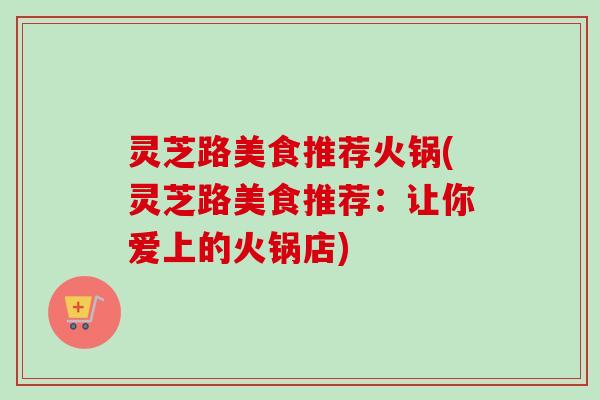 灵芝路美食推荐火锅(灵芝路美食推荐:让你爱上的火锅店)-第1张图片-卓越灵芝孢子粉 灵芝路美食推荐火锅(灵芝路美食推荐:让你爱上的火锅店)-第1张图片-卓越灵芝孢子粉
