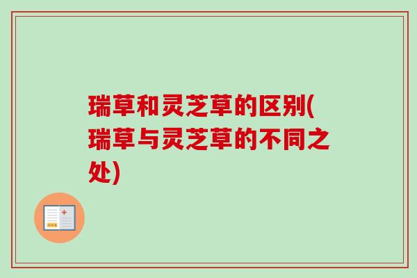 瑞草和灵芝草的区别(瑞草与灵芝草的不同之处)-第1张图片-卓越灵芝孢子粉 瑞草和灵芝草的区别(瑞草与灵芝草的不同之处)-第1张图片-卓越灵芝孢子粉