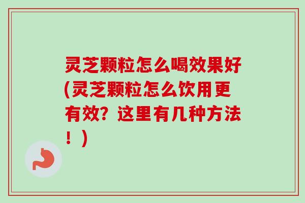 灵芝颗粒怎么喝效果好(灵芝颗粒怎么饮用更有效?这里有几种方法!)-第1张图片-卓越灵芝孢子粉 灵芝颗粒怎么喝效果好(灵芝颗粒怎么饮用更有效?这里有几种方法!)-第1张图片-卓越灵芝孢子粉