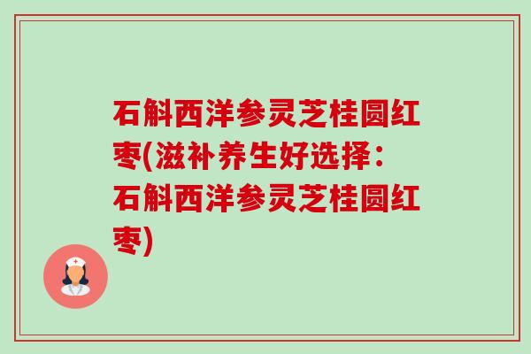 石斛西洋参灵芝桂圆红枣(滋补养生好选择：石斛西洋参灵芝桂圆红枣)-第1张图片-卓越灵芝孢子粉