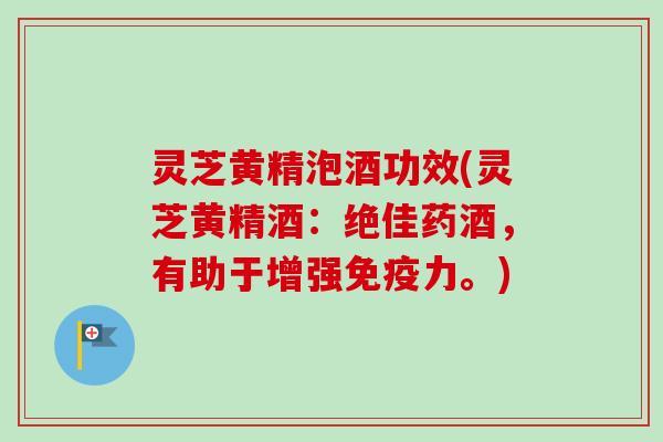 灵芝黄精泡酒功效(灵芝黄精酒:绝佳药酒,有助于增强免疫力。)-第1张图片-卓越灵芝孢子粉 灵芝黄精泡酒功效(灵芝黄精酒:绝佳药酒,有助于增强免疫力。)-第1张图片-卓越灵芝孢子粉