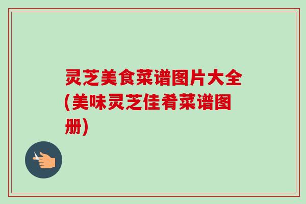 灵芝美食菜谱图片大全(美味灵芝佳肴菜谱图册)-第1张图片-卓越灵芝孢子粉 灵芝美食菜谱图片大全(美味灵芝佳肴菜谱图册)-第1张图片-卓越灵芝孢子粉