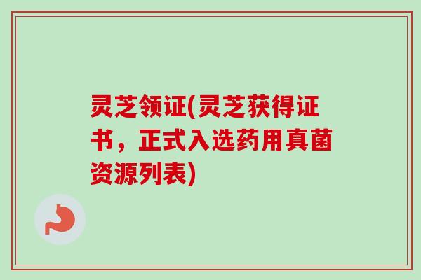 灵芝领证(灵芝获得证书，正式入选药用真菌资源列表)-第1张图片-卓越灵芝孢子粉