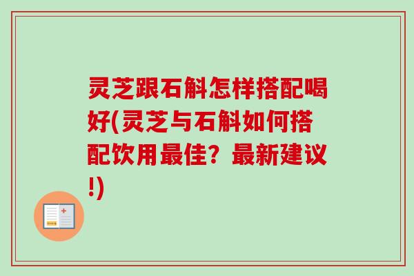 灵芝跟石斛怎样搭配喝好(灵芝与石斛如何搭配饮用最佳?最新建议!)-第1张图片-卓越灵芝孢子粉 灵芝跟石斛怎样搭配喝好(灵芝与石斛如何搭配饮用最佳?最新建议!)-第1张图片-卓越灵芝孢子粉