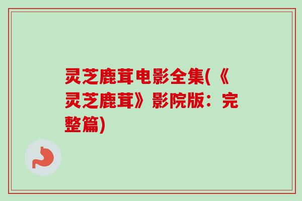 灵芝鹿茸电影全集(《灵芝鹿茸》影院版：完整篇)-第1张图片-卓越灵芝孢子粉