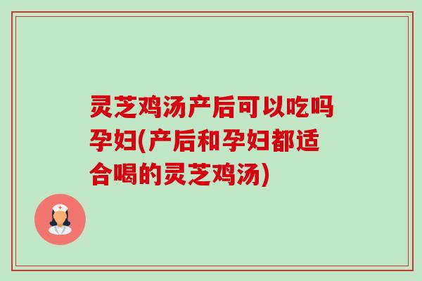 灵芝鸡汤产后可以吃吗孕妇(产后和孕妇都适合喝的灵芝鸡汤)-第1张图片-卓越灵芝孢子粉