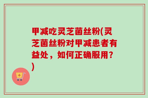 甲减吃灵芝菌丝粉(灵芝菌丝粉对甲减患者有益处,如何正确服用?)-第1张图片-卓越灵芝孢子粉 甲减吃灵芝菌丝粉(灵芝菌丝粉对甲减患者有益处,如何正确服用?)-第1张图片-卓越灵芝孢子粉