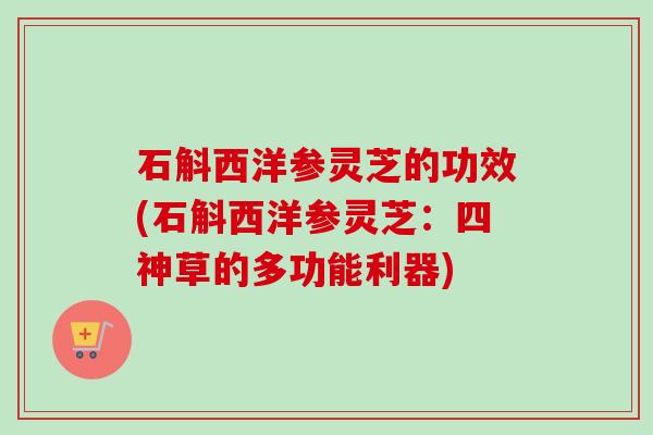 石斛西洋参灵芝的功效(石斛西洋参灵芝：四神草的多功能利器)-第1张图片-卓越灵芝孢子粉