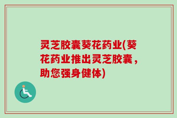 灵芝胶囊葵花药业(葵花药业推出灵芝胶囊,助您强身健体)-第1张图片-卓越灵芝孢子粉 灵芝胶囊葵花药业(葵花药业推出灵芝胶囊,助您强身健体)-第1张图片-卓越灵芝孢子粉