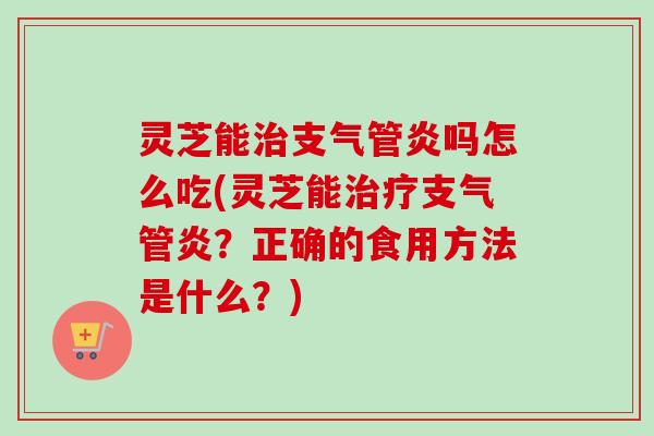 灵芝能治支气管炎吗怎么吃(灵芝能治疗支气管炎?正确的食用方法是什么?)-第1张图片-卓越灵芝孢子粉 灵芝能治支气管炎吗怎么吃(灵芝能治疗支气管炎?正确的食用方法是什么?)-第1张图片-卓越灵芝孢子粉