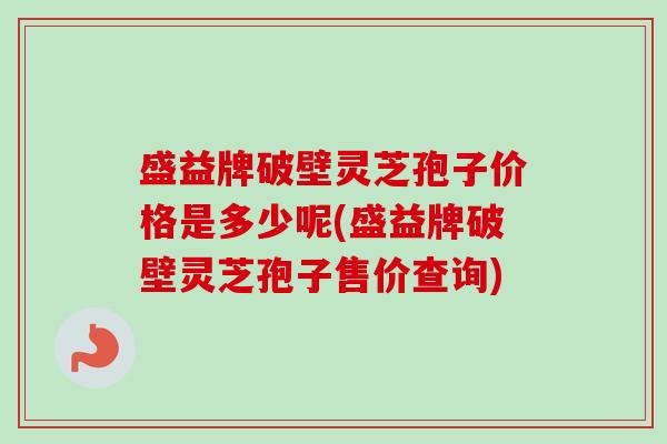 盛益牌破壁灵芝孢子价格是多少呢(盛益牌破壁灵芝孢子售价查询)-第1张图片-卓越灵芝孢子粉
