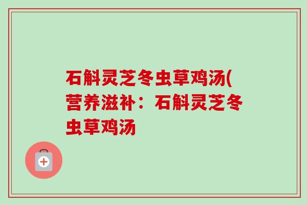 石斛灵芝冬虫草鸡汤(营养滋补:石斛灵芝冬虫草鸡汤-第1张图片-卓越灵芝孢子粉 石斛灵芝冬虫草鸡汤(营养滋补:石斛灵芝冬虫草鸡汤-第1张图片-卓越灵芝孢子粉