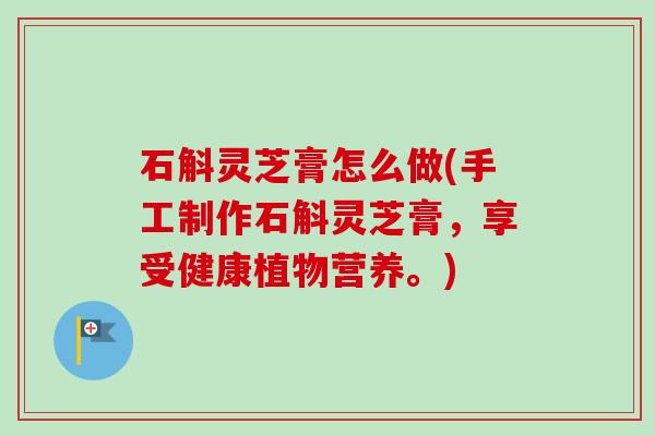 石斛灵芝膏怎么做(手工制作石斛灵芝膏，享受健康植物营养。)-第1张图片-卓越灵芝孢子粉