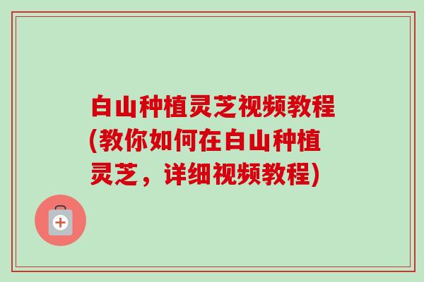 白山种植灵芝视频教程(教你如何在白山种植灵芝,详细视频教程)-第1张图片-卓越灵芝孢子粉 白山种植灵芝视频教程(教你如何在白山种植灵芝,详细视频教程)-第1张图片-卓越灵芝孢子粉