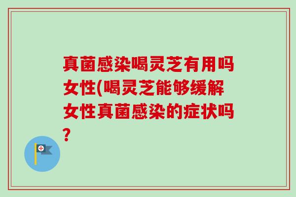 真菌感染喝灵芝有用吗女性(喝灵芝能够缓解女性真菌感染的症状吗?-第1张图片-卓越灵芝孢子粉 真菌感染喝灵芝有用吗女性(喝灵芝能够缓解女性真菌感染的症状吗?-第1张图片-卓越灵芝孢子粉
