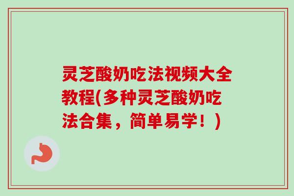 灵芝酸奶吃法视频大全教程(多种灵芝酸奶吃法合集,简单易学!)-第1张图片-卓越灵芝孢子粉 灵芝酸奶吃法视频大全教程(多种灵芝酸奶吃法合集,简单易学!)-第1张图片-卓越灵芝孢子粉