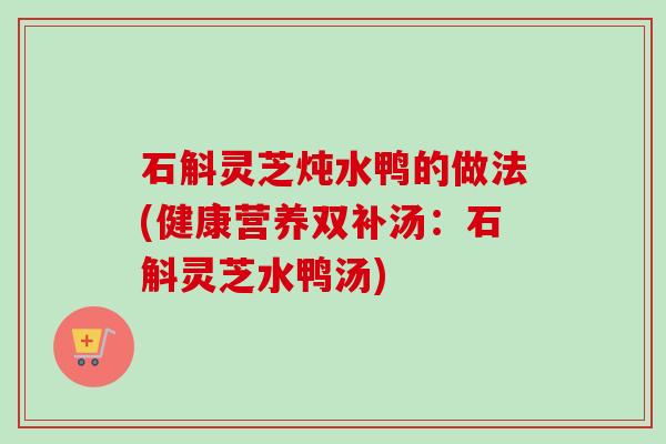 石斛灵芝炖水鸭的做法(健康营养双补汤:石斛灵芝水鸭汤)-第1张图片-卓越灵芝孢子粉 石斛灵芝炖水鸭的做法(健康营养双补汤:石斛灵芝水鸭汤)-第1张图片-卓越灵芝孢子粉