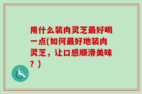 用什么装肉灵芝最好喝一点(如何最好地装肉灵芝,让口感顺滑美味?)-第1张图片-卓越灵芝孢子粉 用什么装肉灵芝最好喝一点(如何最好地装肉灵芝,让口感顺滑美味?)-第1张图片-卓越灵芝孢子粉