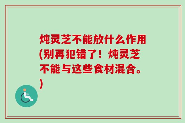 炖灵芝不能放什么作用(别再犯错了!炖灵芝不能与这些食材混合。)-第1张图片-卓越灵芝孢子粉 炖灵芝不能放什么作用(别再犯错了!炖灵芝不能与这些食材混合。)-第1张图片-卓越灵芝孢子粉
