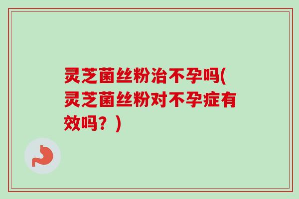 灵芝菌丝粉治不孕吗(灵芝菌丝粉对不孕症有效吗?)-第1张图片-卓越灵芝孢子粉 灵芝菌丝粉治不孕吗(灵芝菌丝粉对不孕症有效吗?)-第1张图片-卓越灵芝孢子粉