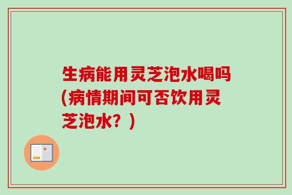 生病能用灵芝泡水喝吗(病情期间可否饮用灵芝泡水?)-第1张图片-卓越灵芝孢子粉 生病能用灵芝泡水喝吗(病情期间可否饮用灵芝泡水?)-第1张图片-卓越灵芝孢子粉