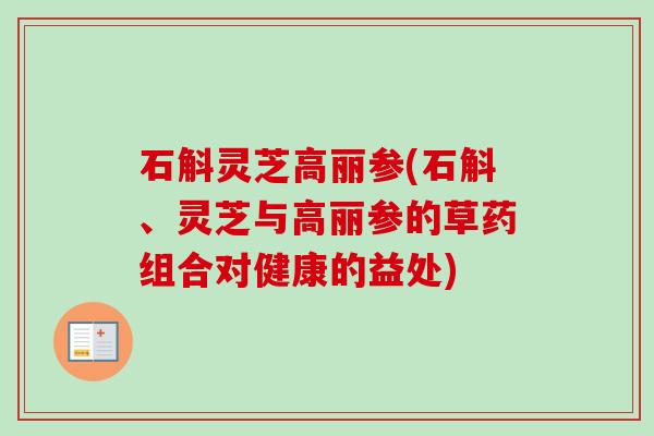 石斛灵芝高丽参(石斛、灵芝与高丽参的草药组合对健康的益处)-第1张图片-卓越灵芝孢子粉 石斛灵芝高丽参(石斛、灵芝与高丽参的草药组合对健康的益处)-第1张图片-卓越灵芝孢子粉