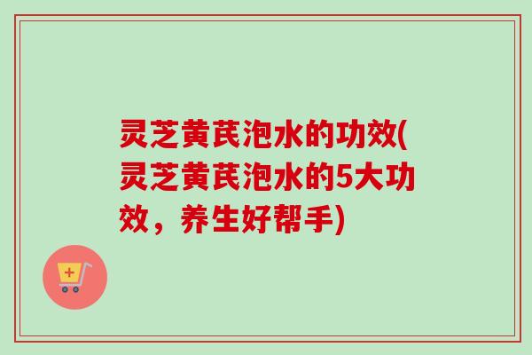 灵芝黄芪泡水的功效(灵芝黄芪泡水的5大功效,养生好帮手)-第1张图片-卓越灵芝孢子粉 灵芝黄芪泡水的功效(灵芝黄芪泡水的5大功效,养生好帮手)-第1张图片-卓越灵芝孢子粉