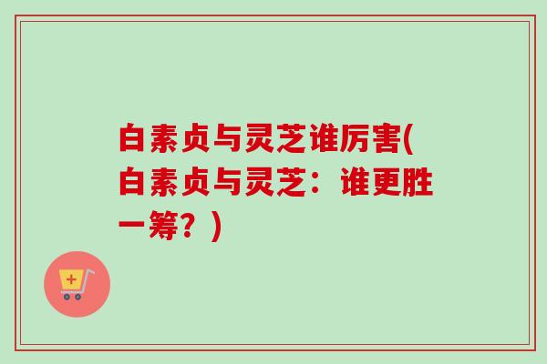 白素贞与灵芝谁厉害(白素贞与灵芝:谁更胜一筹?)-第1张图片-卓越灵芝孢子粉 白素贞与灵芝谁厉害(白素贞与灵芝:谁更胜一筹?)-第1张图片-卓越灵芝孢子粉
