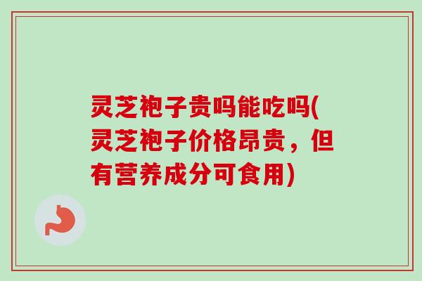 灵芝袍子贵吗能吃吗(灵芝袍子价格昂贵,但有营养成分可食用)-第1张图片-卓越灵芝孢子粉 灵芝袍子贵吗能吃吗(灵芝袍子价格昂贵,但有营养成分可食用)-第1张图片-卓越灵芝孢子粉