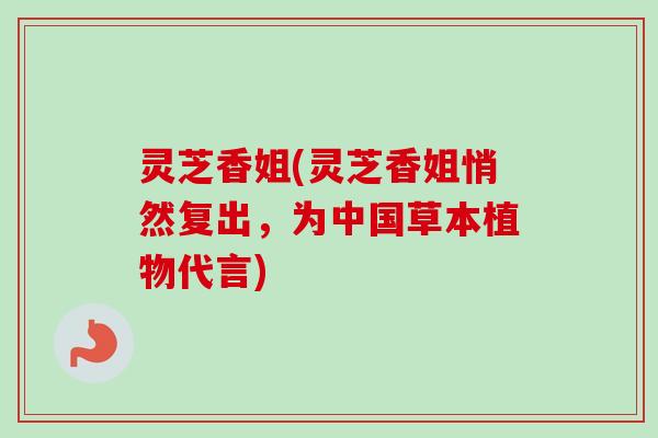 灵芝香姐(灵芝香姐悄然复出，为中国草本植物代言)-第1张图片-卓越灵芝孢子粉