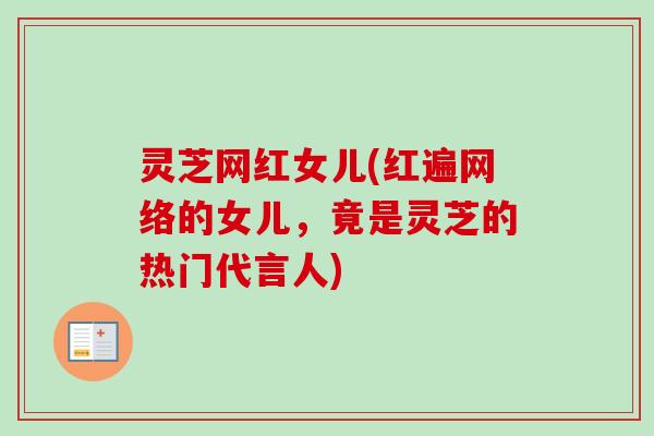灵芝网红女儿(红遍网络的女儿,竟是灵芝的热门代言人)-第1张图片-卓越灵芝孢子粉 灵芝网红女儿(红遍网络的女儿,竟是灵芝的热门代言人)-第1张图片-卓越灵芝孢子粉