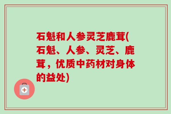 石魁和人参灵芝鹿茸(石魁、人参、灵芝、鹿茸,优质中药材对身体的益处)-第1张图片-卓越灵芝孢子粉 石魁和人参灵芝鹿茸(石魁、人参、灵芝、鹿茸,优质中药材对身体的益处)-第1张图片-卓越灵芝孢子粉