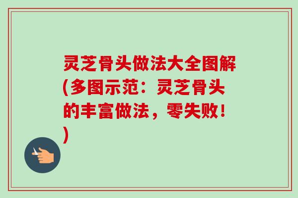灵芝骨头做法大全图解(多图示范:灵芝骨头的丰富做法,零失败!)-第1张图片-卓越灵芝孢子粉 灵芝骨头做法大全图解(多图示范:灵芝骨头的丰富做法,零失败!)-第1张图片-卓越灵芝孢子粉