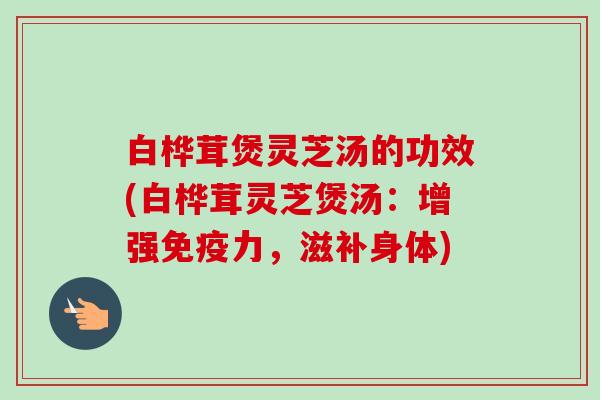 白桦茸煲灵芝汤的功效(白桦茸灵芝煲汤：增强免疫力，滋补身体)-第1张图片-卓越灵芝孢子粉