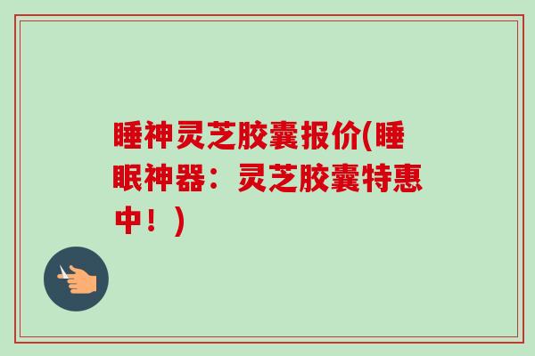 睡神灵芝胶囊报价(睡眠神器:灵芝胶囊特惠中!)-第1张图片-卓越灵芝孢子粉 睡神灵芝胶囊报价(睡眠神器:灵芝胶囊特惠中!)-第1张图片-卓越灵芝孢子粉