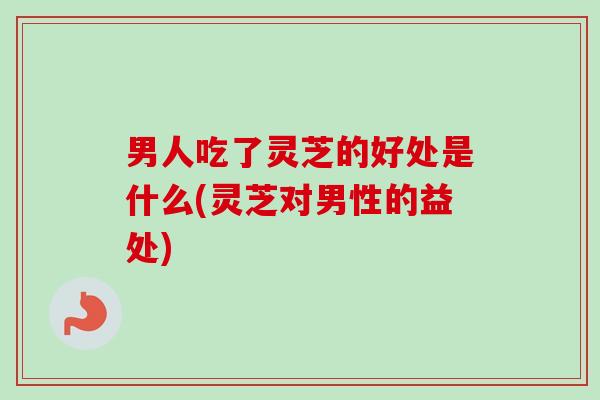 男人吃了灵芝的好处是什么(灵芝对男性的益处)-第1张图片-卓越灵芝孢子粉 男人吃了灵芝的好处是什么(灵芝对男性的益处)-第1张图片-卓越灵芝孢子粉