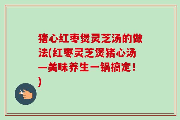 猪心红枣煲灵芝汤的做法(红枣灵芝煲猪心汤―美味养生一锅搞定!)-第1张图片-卓越灵芝孢子粉 猪心红枣煲灵芝汤的做法(红枣灵芝煲猪心汤―美味养生一锅搞定!)-第1张图片-卓越灵芝孢子粉