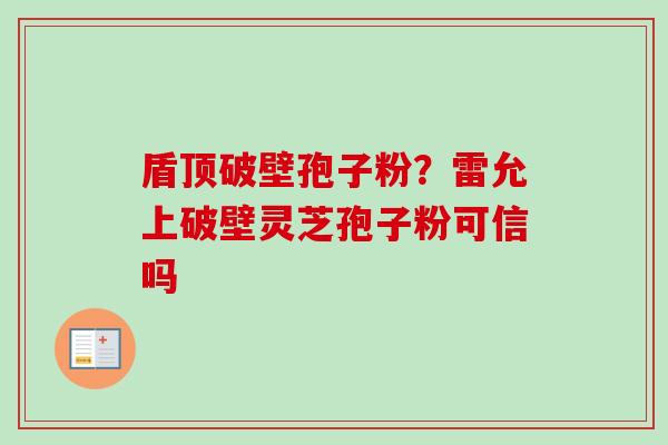 盾顶破壁孢子粉？雷允上破壁灵芝孢子粉可信吗-第1张图片-卓越灵芝孢子粉
