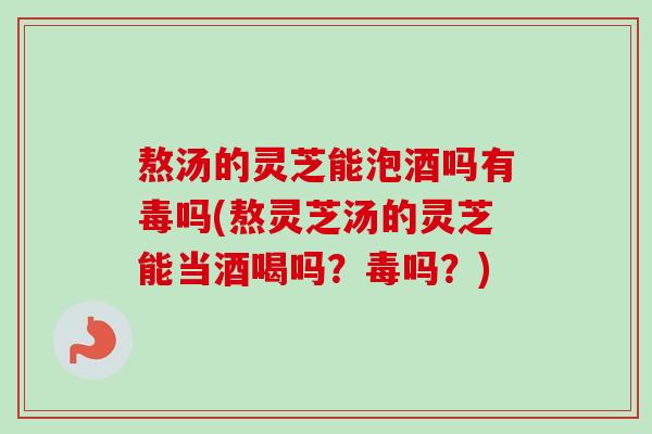 熬汤的灵芝能泡酒吗有毒吗(熬灵芝汤的灵芝能当酒喝吗?毒吗?)-第1张图片-卓越灵芝孢子粉 熬汤的灵芝能泡酒吗有毒吗(熬灵芝汤的灵芝能当酒喝吗?毒吗?)-第1张图片-卓越灵芝孢子粉