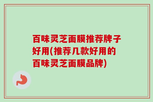 百味灵芝面膜推荐牌子好用(推荐几款好用的百味灵芝面膜品牌)-第1张图片-卓越灵芝孢子粉 百味灵芝面膜推荐牌子好用(推荐几款好用的百味灵芝面膜品牌)-第1张图片-卓越灵芝孢子粉