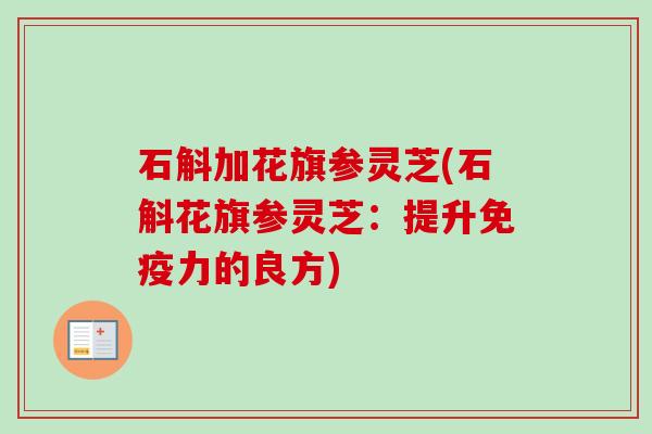 石斛加花旗参灵芝(石斛花旗参灵芝：提升免疫力的良方)-第1张图片-卓越灵芝孢子粉