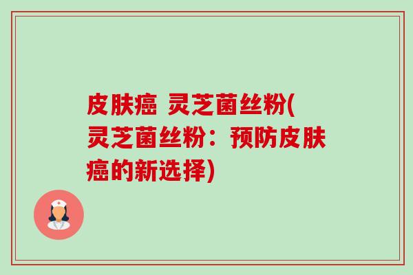 皮肤癌 灵芝菌丝粉(灵芝菌丝粉:预防皮肤癌的新选择)-第1张图片-卓越灵芝孢子粉 皮肤癌 灵芝菌丝粉(灵芝菌丝粉:预防皮肤癌的新选择)-第1张图片-卓越灵芝孢子粉