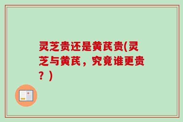 灵芝贵还是黄芪贵(灵芝与黄芪,究竟谁更贵?)-第1张图片-卓越灵芝孢子粉 灵芝贵还是黄芪贵(灵芝与黄芪,究竟谁更贵?)-第1张图片-卓越灵芝孢子粉