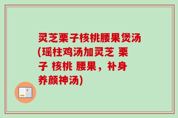 灵芝栗子核桃腰果煲汤(瑶柱鸡汤加灵芝 栗子 核桃 腰果,补身养颜神汤)-第1张图片-卓越灵芝孢子粉 灵芝栗子核桃腰果煲汤(瑶柱鸡汤加灵芝 栗子 核桃 腰果,补身养颜神汤)-第1张图片-卓越灵芝孢子粉